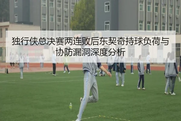 独行侠总决赛两连败后东契奇持球负荷与协防漏洞深度分析